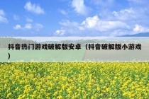 抖音热门游戏破解版安卓（抖音破解版小游戏）