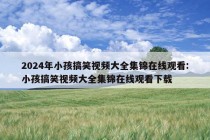 2024年小孩搞笑视频大全集锦在线观看:小孩搞笑视频大全集锦在线观看下载