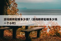 游戏搬砖能赚多少钱?（游戏搬砖能赚多少钱一个小时）