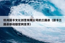 杭州游卡文化创意有限公司的三国杀（游卡三国杀移动版官网首页）