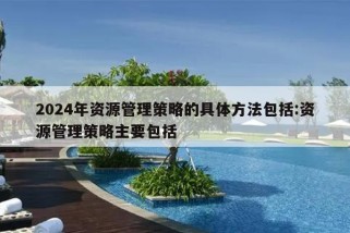 2024年资源管理策略的具体方法包括:资源管理策略主要包括