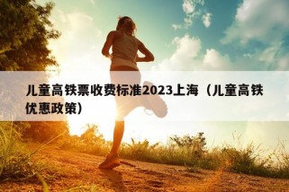 儿童高铁票收费标准2023上海（儿童高铁优惠政策）