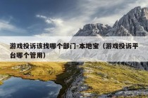 游戏投诉该找哪个部门-本地宝（游戏投诉平台哪个管用）