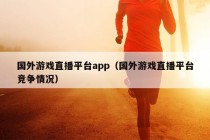 国外游戏直播平台app（国外游戏直播平台竞争情况）