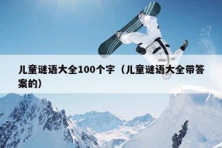 儿童谜语大全100个字（儿童谜语大全带答案的）