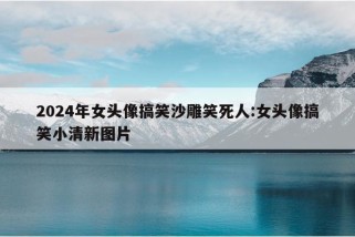 2024年女头像搞笑沙雕笑死人:女头像搞笑小清新图片