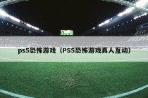 ps5恐怖游戏（PS5恐怖游戏真人互动）