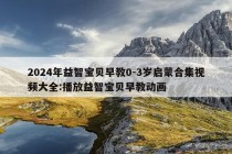 2024年益智宝贝早教0-3岁启蒙合集视频大全:播放益智宝贝早教动画