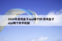 2024年游戏盒子app哪个好:游戏盒子app哪个好手机版