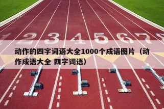 动作的四字词语大全1000个成语图片（动作成语大全 四字词语）