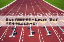 最火的手游排行榜前十名2022年（最火的手游排行榜2021前十名）