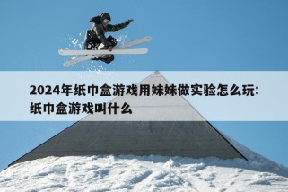 2024年纸巾盒游戏用妹妹做实验怎么玩:纸巾盒游戏叫什么