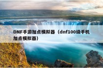 DNF手游加点模拟器（dnf100级手机加点模拟器）