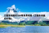 工程车动画片100集免费观看（工程车动画片45集）