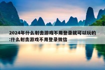 2024年什么射击游戏不用登录就可以玩的:什么射击游戏不用登录微信