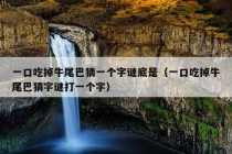 一口吃掉牛尾巴猜一个字谜底是（一口吃掉牛尾巴猜字谜打一个字）