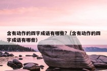 含有动作的四字成语有哪些?（含有动作的四字成语有哪些）