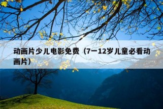 动画片少儿电影免费（7一12岁儿童必看动画片）