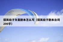 搞笑段子文案剧本怎么写（搞笑段子剧本台词200字）