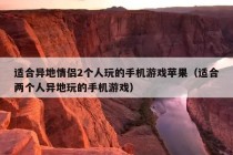 适合异地情侣2个人玩的手机游戏苹果（适合两个人异地玩的手机游戏）