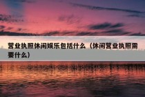 营业执照休闲娱乐包括什么（休闲营业执照需要什么）