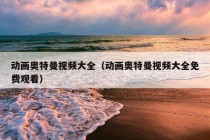 动画奥特曼视频大全（动画奥特曼视频大全免费观看）