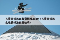 儿童高铁怎么收费标准2020（儿童高铁怎么收费标准有座位吗）