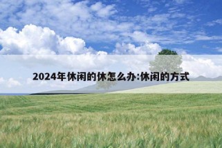 2024年休闲的休怎么办:休闲的方式