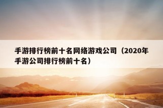 手游排行榜前十名网络游戏公司（2020年手游公司排行榜前十名）