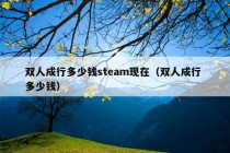 双人成行多少钱steam现在（双人成行 多少钱）