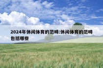 2024年休闲体育的范畴:休闲体育的范畴包括哪些