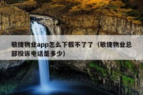 敏捷物业app怎么下载不了了（敏捷物业总部投诉电话是多少）