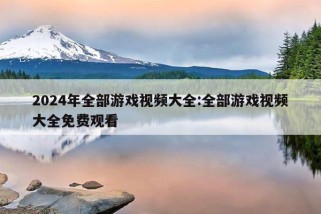 2024年全部游戏视频大全:全部游戏视频大全免费观看