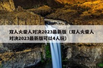 双人火柴人对决2023最新版（双人火柴人对决2023最新版可以4人玩）