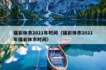 福彩休市2021年时间（福彩休市2021年福彩休市时间）