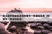 幼儿园中班益智游戏和我不一样课后反思（和我不一样活动反思）