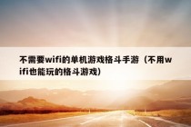 不需要wifi的单机游戏格斗手游（不用wifi也能玩的格斗游戏）