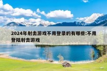 2024年射击游戏不用登录的有哪些:不用登陆射击游戏