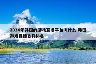 2024年韩国的游戏直播平台叫什么:韩国游戏直播软件排名