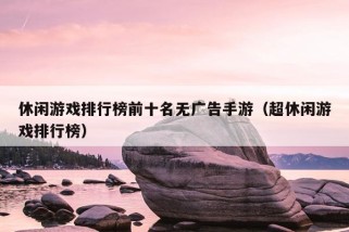 休闲游戏排行榜前十名无广告手游（超休闲游戏排行榜）