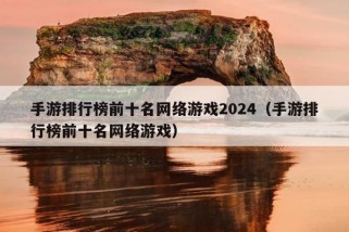 手游排行榜前十名网络游戏2024（手游排行榜前十名网络游戏）