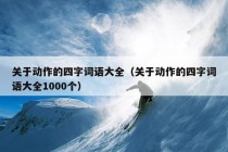 关于动作的四字词语大全（关于动作的四字词语大全1000个）