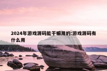 2024年游戏源码能干嘛用的:游戏源码有什么用