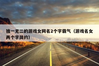 独一无二的游戏女网名2个字霸气（游戏名女两个字简约）