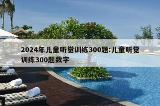 2024年儿童听觉训练300题:儿童听觉训练300题数字