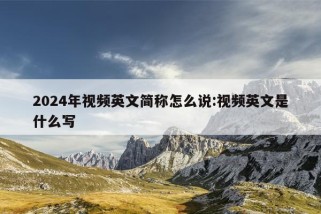 2024年视频英文简称怎么说:视频英文是什么写