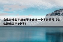 女生游戏名字简单干净好听一个字带符号（女生游戏名字1个字）