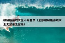 破解版游戏大全不用登录（全部破解版游戏大全无登录无登录）