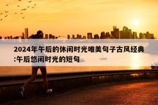 2024年午后的休闲时光唯美句子古风经典:午后悠闲时光的短句