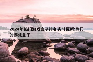 2024年热门游戏盒子排名实时更新:热门的游戏盒子